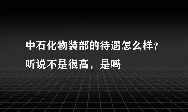 中石化物装部的待遇怎么样？听说不是很高，是吗