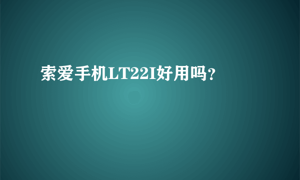 索爱手机LT22I好用吗？