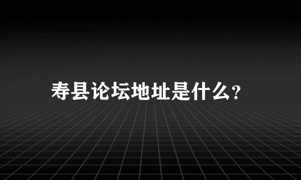 寿县论坛地址是什么？