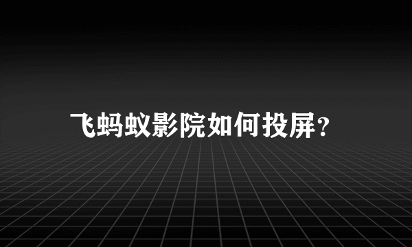 飞蚂蚁影院如何投屏？