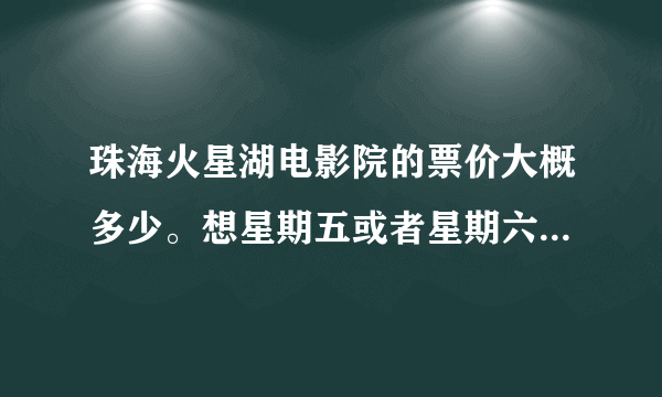 珠海火星湖电影院的票价大概多少。想星期五或者星期六去看《失恋33天》去看过的朋友知道大概是多少吗 谢谢