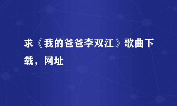 求《我的爸爸李双江》歌曲下载，网址