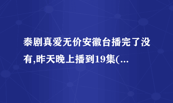 泰剧真爱无价安徽台播完了没有,昨天晚上播到19集(上下集),阿拉还没有和小瑰在一起,不知今晚还有没有完...