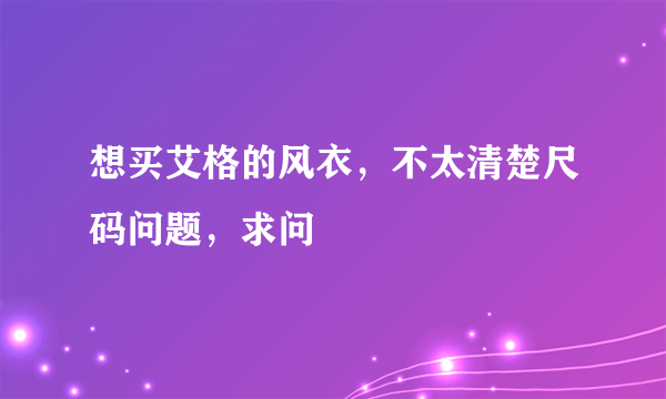 想买艾格的风衣，不太清楚尺码问题，求问