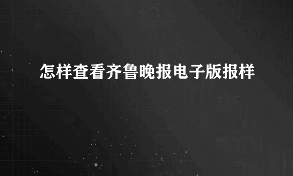 怎样查看齐鲁晚报电子版报样