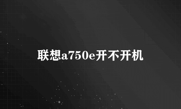 联想a750e开不开机