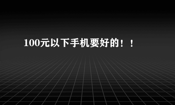 100元以下手机要好的！！