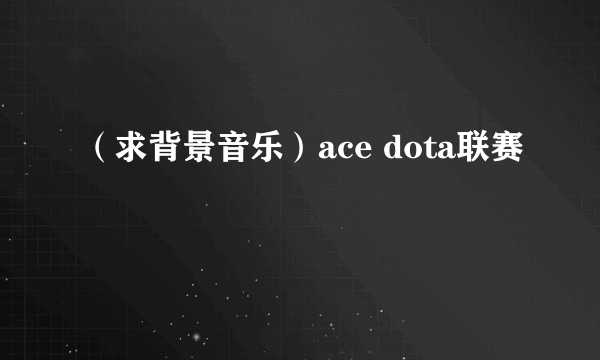 （求背景音乐）ace dota联赛