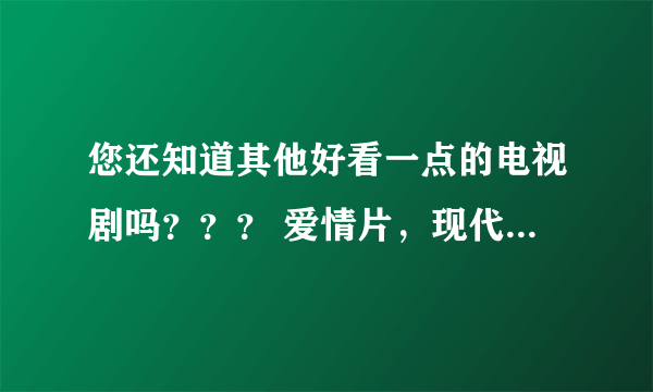 您还知道其他好看一点的电视剧吗？？？ 爱情片，现代的、古代的都好，有吻戏、床戏、