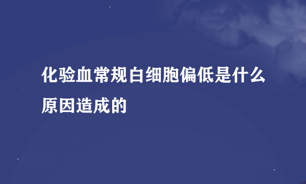 化验血常规白细胞偏低是什么原因造成的