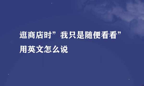 逛商店时”我只是随便看看”用英文怎么说