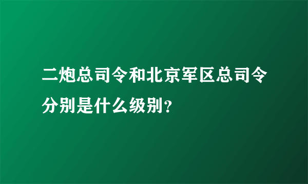 二炮总司令和北京军区总司令分别是什么级别？