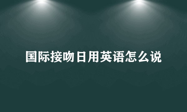 国际接吻日用英语怎么说