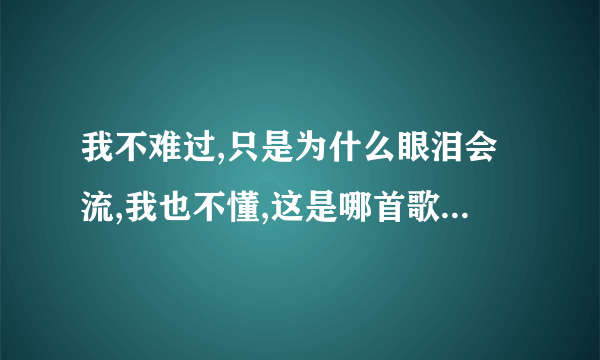 我不难过,只是为什么眼泪会流,我也不懂,这是哪首歌的歌词?