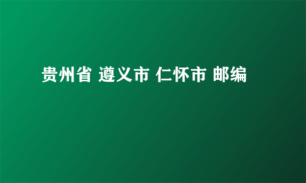 贵州省 遵义市 仁怀市 邮编