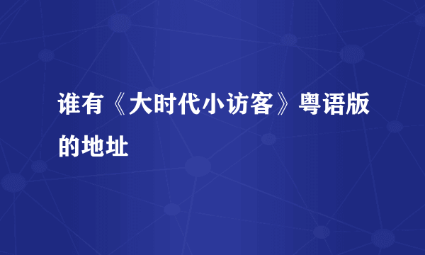 谁有《大时代小访客》粤语版的地址