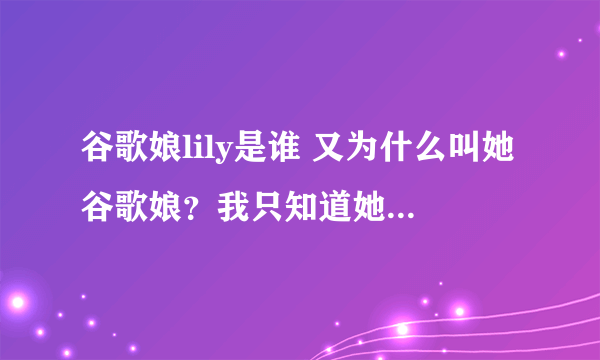 谷歌娘lily是谁 又为什么叫她谷歌娘？我只知道她是解说三国杀的，很喜欢她的视频。