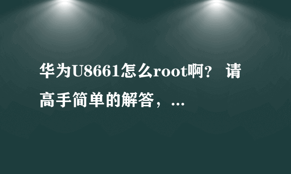 华为U8661怎么root啊？ 请高手简单的解答， 不要太有文化了，要不然我不懂的怎么刷。求高手