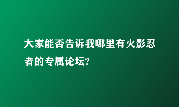 大家能否告诉我哪里有火影忍者的专属论坛?