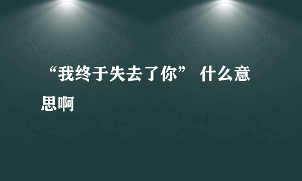 “我终于失去了你” 什么意思啊