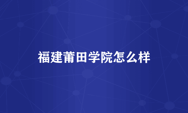 福建莆田学院怎么样