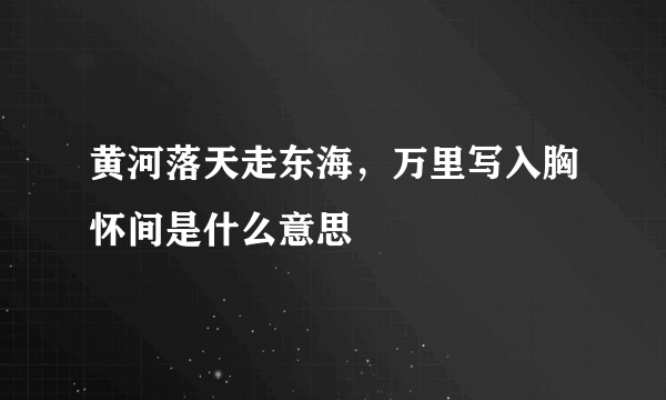 黄河落天走东海，万里写入胸怀间是什么意思