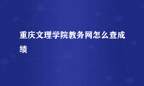 重庆文理学院教务网怎么查成绩