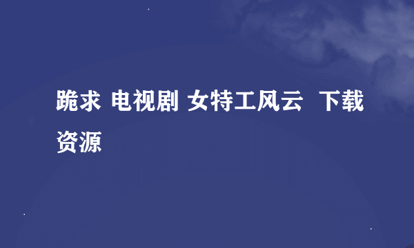 跪求 电视剧 女特工风云  下载资源