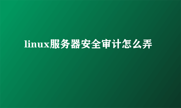 linux服务器安全审计怎么弄