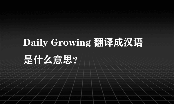 Daily Growing 翻译成汉语是什么意思？