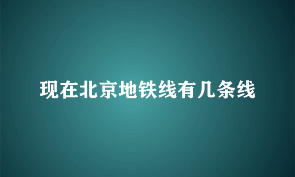 现在北京地铁线有几条线