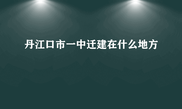 丹江口市一中迁建在什么地方