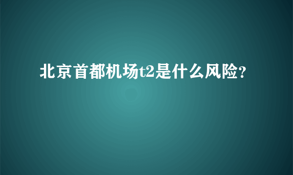 北京首都机场t2是什么风险？