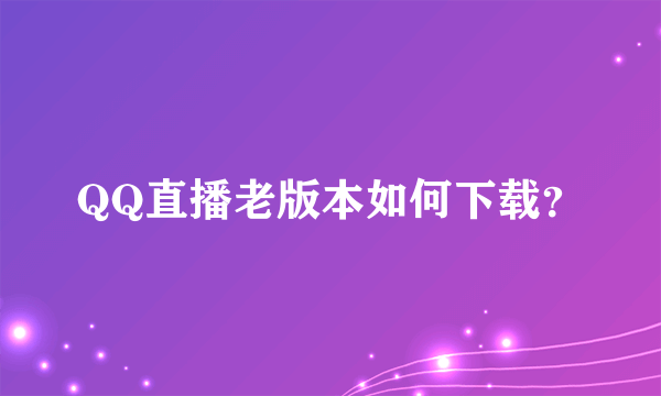 QQ直播老版本如何下载？