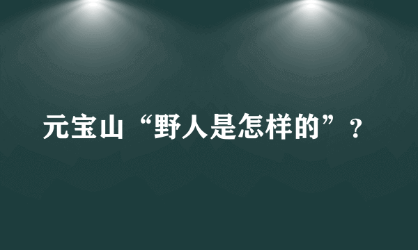 元宝山“野人是怎样的”？