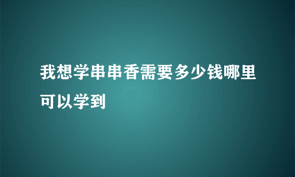 我想学串串香需要多少钱哪里可以学到