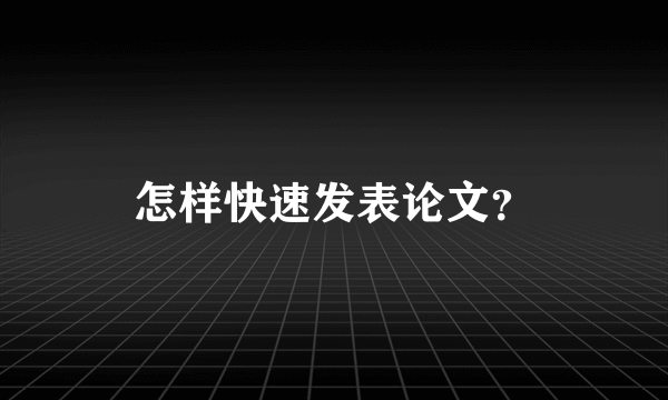 怎样快速发表论文？