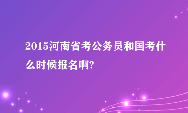 2015河南省考公务员和国考什么时候报名啊?