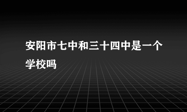 安阳市七中和三十四中是一个学校吗