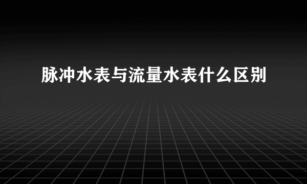 脉冲水表与流量水表什么区别