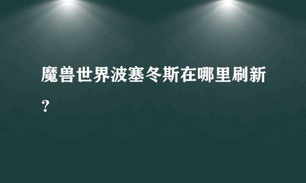 魔兽世界波塞冬斯在哪里刷新？