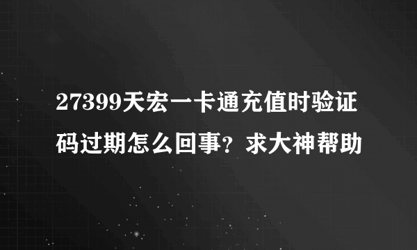 27399天宏一卡通充值时验证码过期怎么回事？求大神帮助