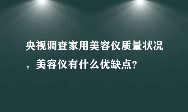 央视调查家用美容仪质量状况，美容仪有什么优缺点？