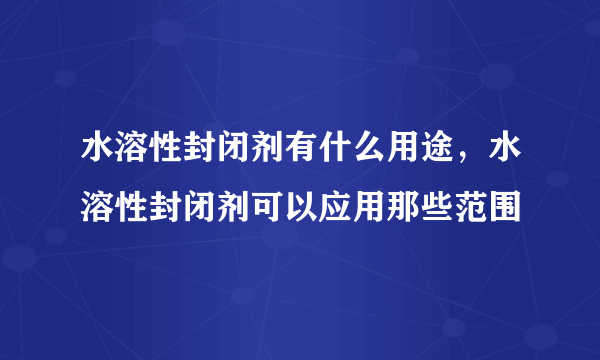 水溶性封闭剂有什么用途，水溶性封闭剂可以应用那些范围