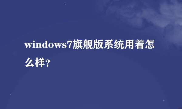 windows7旗舰版系统用着怎么样？