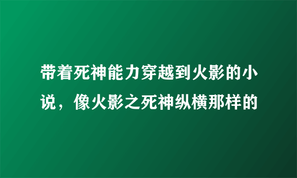 带着死神能力穿越到火影的小说，像火影之死神纵横那样的