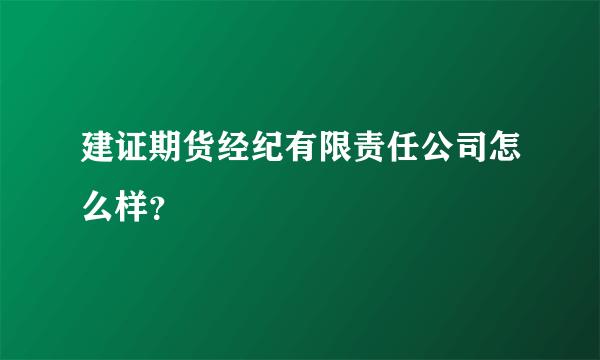 建证期货经纪有限责任公司怎么样？