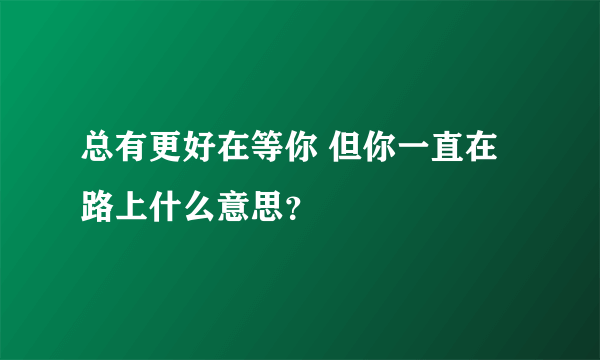 总有更好在等你 但你一直在路上什么意思？