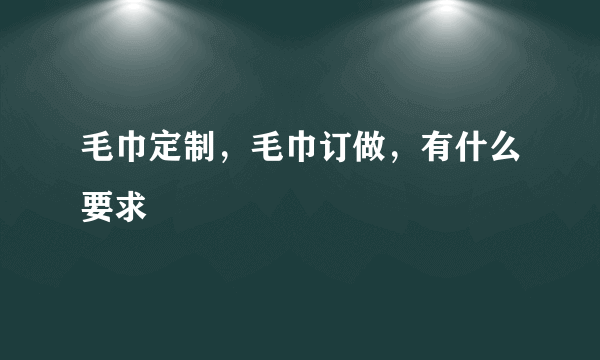 毛巾定制，毛巾订做，有什么要求