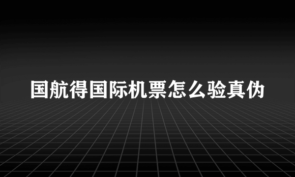 国航得国际机票怎么验真伪